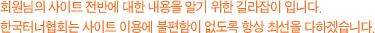 회원님의 사이트 전반에 대한 내용을 알기 위한 길라잡이 입니다.한국터너협회는 사이트 이용에 불편함이 없도록 최선을 다하겠습니다.